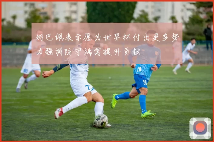 姆巴佩表示愿为世界杯付出更多努力强调防守端需提升贡献